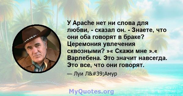 У Apache нет ни слова для любви, - сказал он. - Знаете, что они оба говорят в браке? Церемония увлечения сквозными? »« Скажи мне ».« Варлебена. Это значит навсегда. Это все, что они говорят.