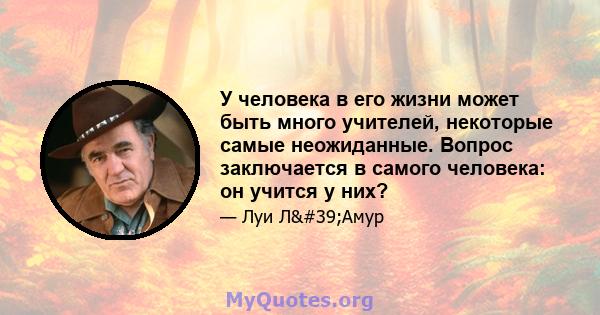 У человека в его жизни может быть много учителей, некоторые самые неожиданные. Вопрос заключается в самого человека: он учится у них?