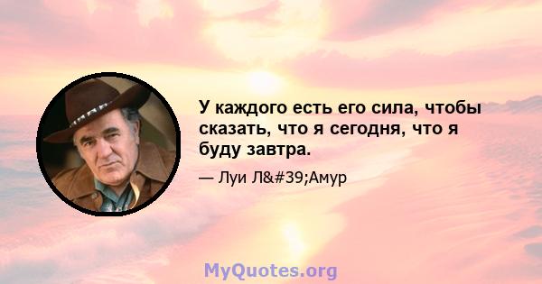 У каждого есть его сила, чтобы сказать, что я сегодня, что я буду завтра.