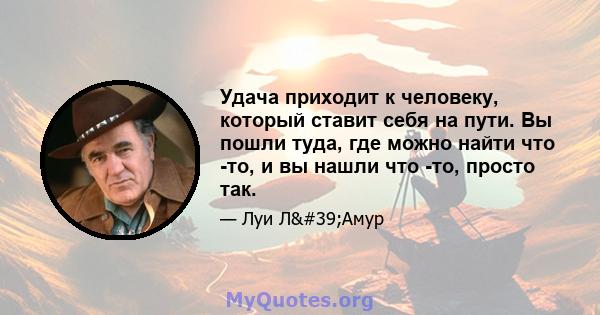 Удача приходит к человеку, который ставит себя на пути. Вы пошли туда, где можно найти что -то, и вы нашли что -то, просто так.