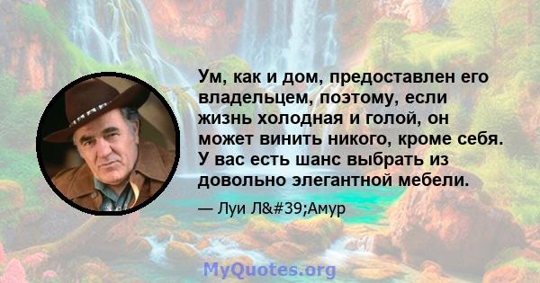 Ум, как и дом, предоставлен его владельцем, поэтому, если жизнь холодная и голой, он может винить никого, кроме себя. У вас есть шанс выбрать из довольно элегантной мебели.