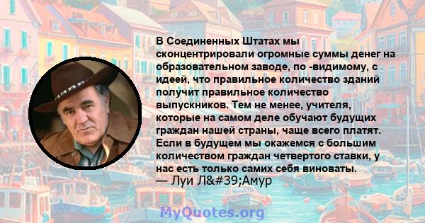 В Соединенных Штатах мы сконцентрировали огромные суммы денег на образовательном заводе, по -видимому, с идеей, что правильное количество зданий получит правильное количество выпускников. Тем не менее, учителя, которые