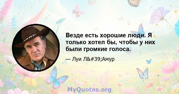 Везде есть хорошие люди. Я только хотел бы, чтобы у них были громкие голоса.