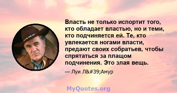 Власть не только испортит того, кто обладает властью, но и теми, кто подчиняется ей. Те, кто увлекается ногами власти, предают своих собратьев, чтобы спрятаться за плащом подчинения. Это злая вещь.