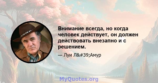 Внимание всегда, но когда человек действует, он должен действовать внезапно и с решением.