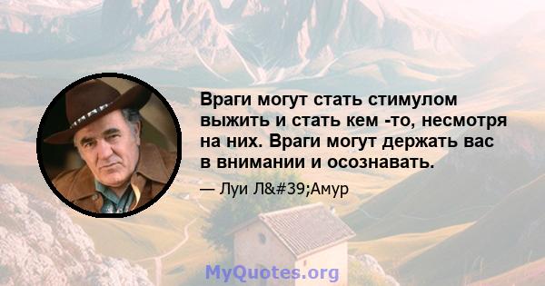 Враги могут стать стимулом выжить и стать кем -то, несмотря на них. Враги могут держать вас в внимании и осознавать.