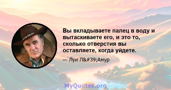 Вы вкладываете палец в воду и вытаскиваете его, и это то, сколько отверстия вы оставляете, когда уйдете.