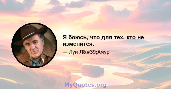 Я боюсь, что для тех, кто не изменится.