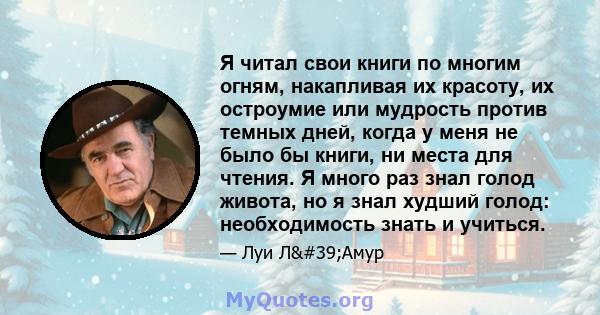 Я читал свои книги по многим огням, накапливая их красоту, их остроумие или мудрость против темных дней, когда у меня не было бы книги, ни места для чтения. Я много раз знал голод живота, но я знал худший голод: