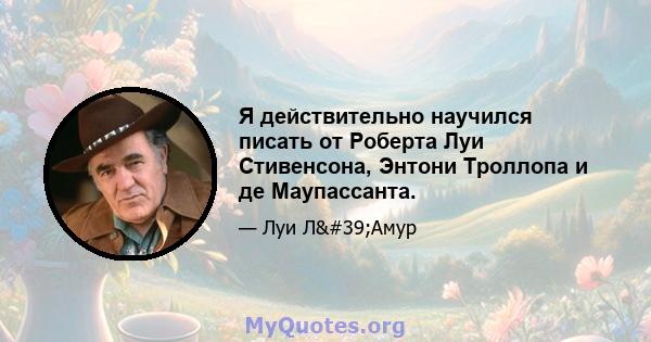 Я действительно научился писать от Роберта Луи Стивенсона, Энтони Троллопа и де Маупассанта.