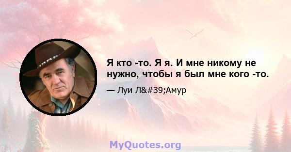 Я кто -то. Я я. И мне никому не нужно, чтобы я был мне кого -то.