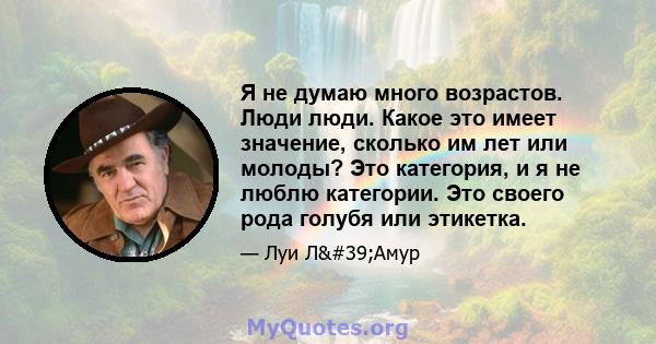 Я не думаю много возрастов. Люди люди. Какое это имеет значение, сколько им лет или молоды? Это категория, и я не люблю категории. Это своего рода голубя или этикетка.