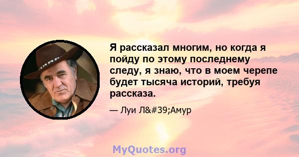 Я рассказал многим, но когда я пойду по этому последнему следу, я знаю, что в моем черепе будет тысяча историй, требуя рассказа.