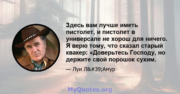 Здесь вам лучше иметь пистолет, и пистолет в универсале не хорош для ничего. Я верю тому, что сказал старый квакер: «Доверьтесь Господу, но держите свой порошок сухим.