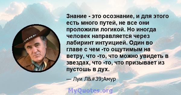 Знание - это осознание, и для этого есть много путей, не все они проложили логикой. Но иногда человек направляется через лабиринт интуицией. Один во главе с чем -то ощутимым на ветру, что -то, что можно увидеть в