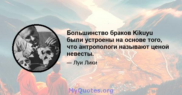 Большинство браков Kikuyu были устроены на основе того, что антропологи называют ценой невесты.