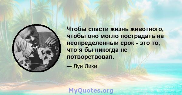 Чтобы спасти жизнь животного, чтобы оно могло пострадать на неопределенный срок - это то, что я бы никогда не потворствовал.