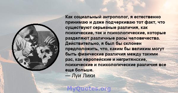 Как социальный антрополог, я естественно принимаю и даже подчеркиваю тот факт, что существуют серьезные различия, как психические, так и психологические, которые разделяют различные расы человечества. Действительно, я