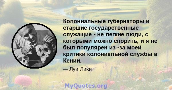 Колониальные губернаторы и старшие государственные служащие - не легкие люди, с которыми можно спорить, и я не был популярен из -за моей критики колониальной службы в Кении.