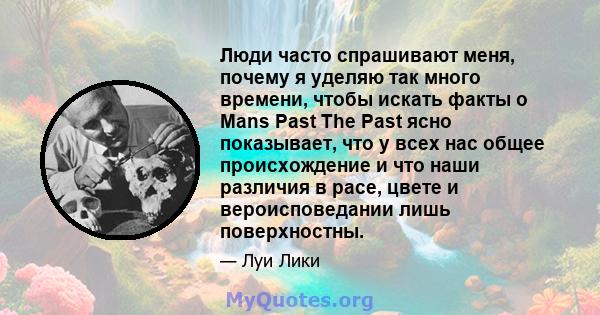 Люди часто спрашивают меня, почему я уделяю так много времени, чтобы искать факты о Mans Past The Past ясно показывает, что у всех нас общее происхождение и что наши различия в расе, цвете и вероисповедании лишь