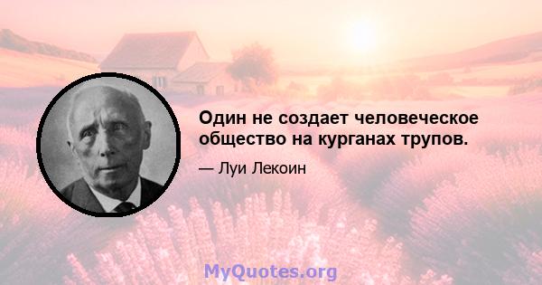 Один не создает человеческое общество на курганах трупов.