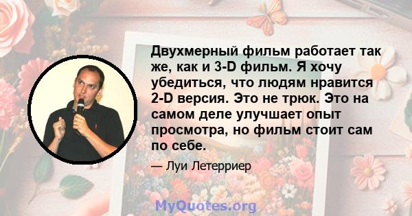 Двухмерный фильм работает так же, как и 3-D фильм. Я хочу убедиться, что людям нравится 2-D версия. Это не трюк. Это на самом деле улучшает опыт просмотра, но фильм стоит сам по себе.