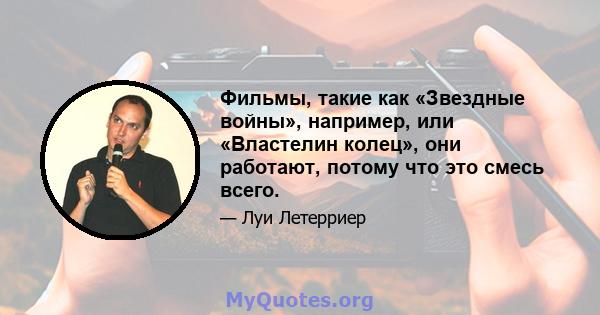 Фильмы, такие как «Звездные войны», например, или «Властелин колец», они работают, потому что это смесь всего.