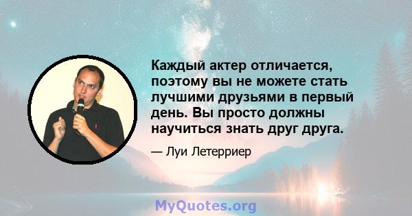 Каждый актер отличается, поэтому вы не можете стать лучшими друзьями в первый день. Вы просто должны научиться знать друг друга.