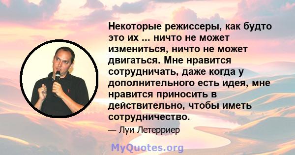 Некоторые режиссеры, как будто это их ... ничто не может измениться, ничто не может двигаться. Мне нравится сотрудничать, даже когда у дополнительного есть идея, мне нравится приносить в действительно, чтобы иметь