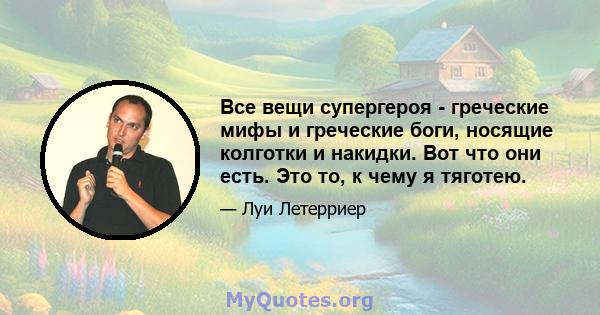 Все вещи супергероя - греческие мифы и греческие боги, носящие колготки и накидки. Вот что они есть. Это то, к чему я тяготею.