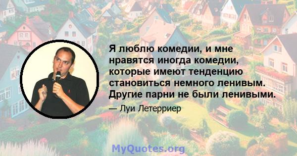 Я люблю комедии, и мне нравятся иногда комедии, которые имеют тенденцию становиться немного ленивым. Другие парни не были ленивыми.