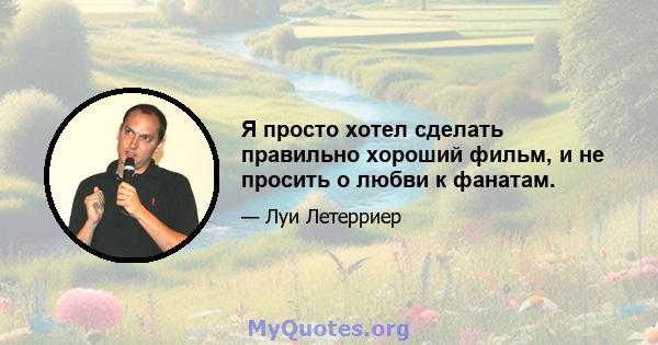 Я просто хотел сделать правильно хороший фильм, и не просить о любви к фанатам.