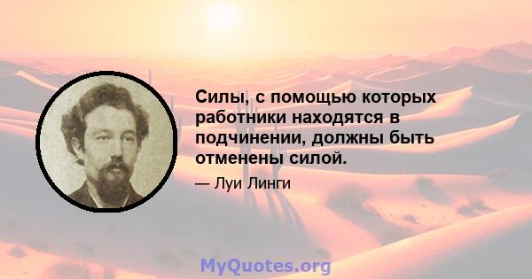 Силы, с помощью которых работники находятся в подчинении, должны быть отменены силой.