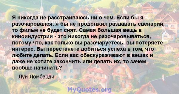 Я никогда не расстраиваюсь ни о чем. Если бы я разочаровался, я бы не продолжил раздавать сценарий, то фильм не будет снят. Самая большая вещь в киноиндустрии - это никогда не разочаровываться, потому что, как только вы 