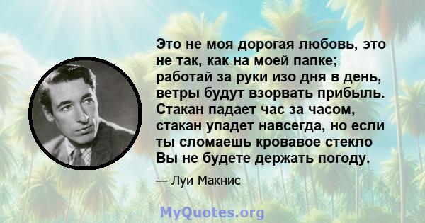 Это не моя дорогая любовь, это не так, как на моей папке; работай за руки изо дня в день, ветры будут взорвать прибыль. Стакан падает час за часом, стакан упадет навсегда, но если ты сломаешь кровавое стекло Вы не