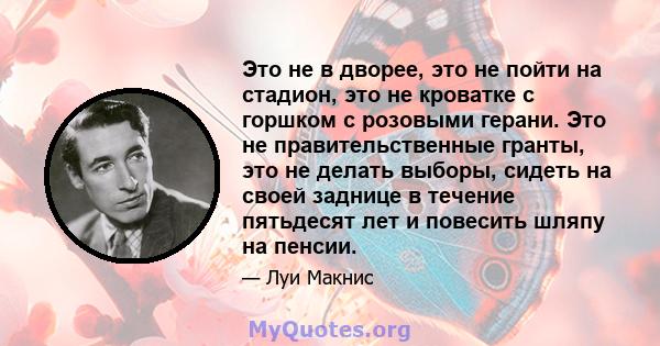 Это не в дворее, это не пойти на стадион, это не кроватке с горшком с розовыми герани. Это не правительственные гранты, это не делать выборы, сидеть на своей заднице в течение пятьдесят лет и повесить шляпу на пенсии.