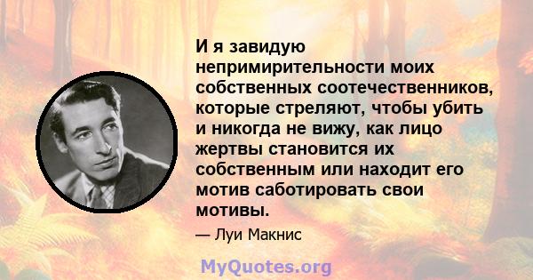 И я завидую непримирительности моих собственных соотечественников, которые стреляют, чтобы убить и никогда не вижу, как лицо жертвы становится их собственным или находит его мотив саботировать свои мотивы.