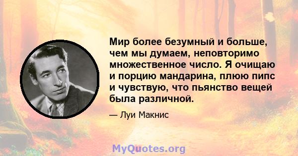 Мир более безумный и больше, чем мы думаем, неповторимо множественное число. Я очищаю и порцию мандарина, плюю пипс и чувствую, что пьянство вещей была различной.