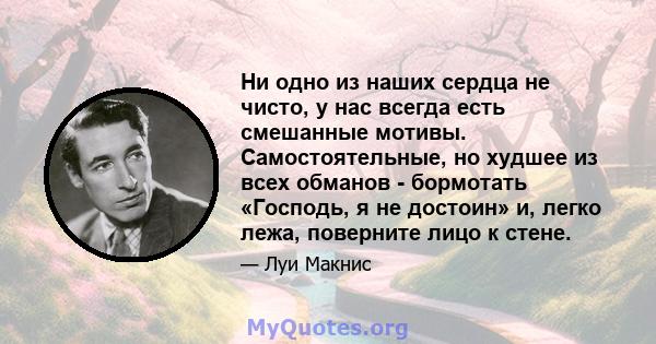 Ни одно из наших сердца не чисто, у нас всегда есть смешанные мотивы. Самостоятельные, но худшее из всех обманов - бормотать «Господь, я не достоин» и, легко лежа, поверните лицо к стене.