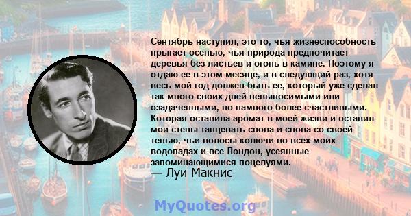 Сентябрь наступил, это то, чья жизнеспособность прыгает осенью, чья природа предпочитает деревья без листьев и огонь в камине. Поэтому я отдаю ее в этом месяце, и в следующий раз, хотя весь мой год должен быть ее,