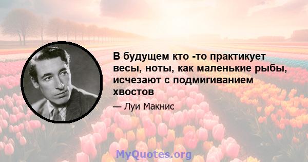 В будущем кто -то практикует весы, ноты, как маленькие рыбы, исчезают с подмигиванием хвостов