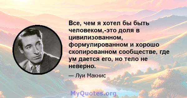 Все, чем я хотел бы быть человеком,-это доля в цивилизованном, формулированном и хорошо скопированном сообществе, где ум дается его, но тело не неверно.