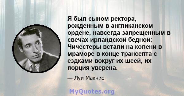 Я был сыном ректора, рожденным в англиканском ордене, навсегда запрещенным в свечах ирландской бедной; Чичестеры встали на колени в мраморе в конце трансепта с ездками вокруг их шеей, их порция уверена.