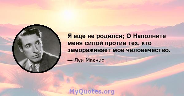 Я еще не родился; O Наполните меня силой против тех, кто замораживает мое человечество.