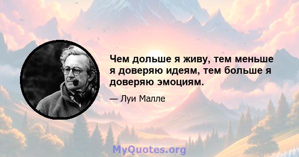 Чем дольше я живу, тем меньше я доверяю идеям, тем больше я доверяю эмоциям.