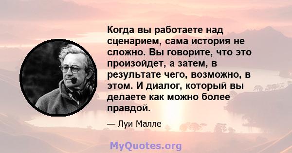 Когда вы работаете над сценарием, сама история не сложно. Вы говорите, что это произойдет, а затем, в результате чего, возможно, в этом. И диалог, который вы делаете как можно более правдой.