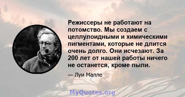 Режиссеры не работают на потомство. Мы создаем с целлулоидными и химическими пигментами, которые не длится очень долго. Они исчезают. За 200 лет от нашей работы ничего не останется, кроме пыли.