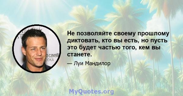 Не позволяйте своему прошлому диктовать, кто вы есть, но пусть это будет частью того, кем вы станете.