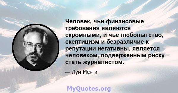 Человек, чьи финансовые требования являются скромными, и чье любопытство, скептицизм и безразличие к репутации негативны, является человеком, подверженным риску стать журналистом.