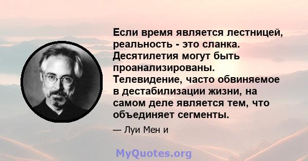 Если время является лестницей, реальность - это сланка. Десятилетия могут быть проанализированы. Телевидение, часто обвиняемое в дестабилизации жизни, на самом деле является тем, что объединяет сегменты.